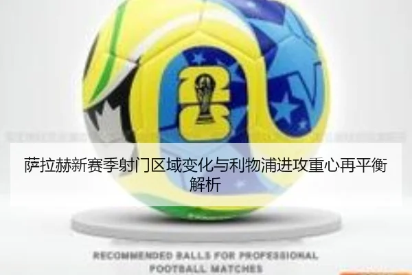 萨拉赫新赛季射门区域变化与利物浦进攻重心再平衡解析